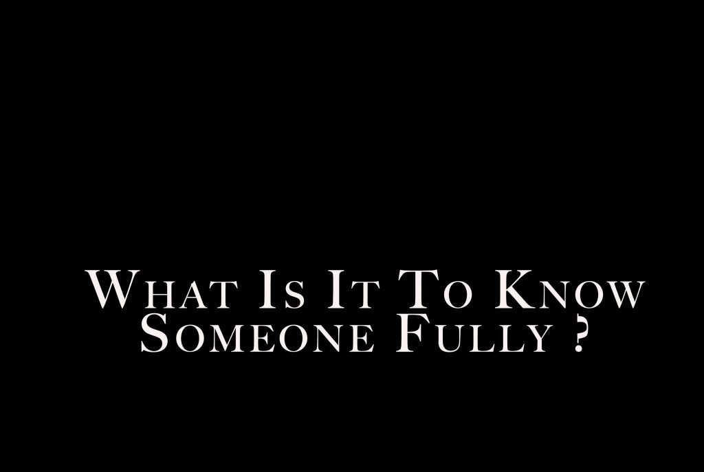 What Is It To Know Someone Fully?